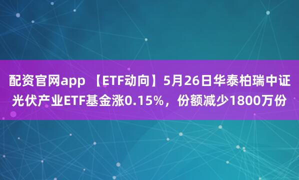 配资官网app 【ETF动向】5月26日华泰柏瑞中证光伏产业ETF基金涨0.15%，份额减少1800万份