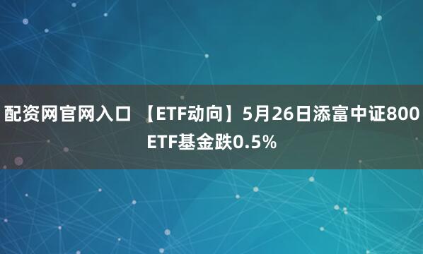 配资网官网入口 【ETF动向】5月26日添富中证800ETF基金跌0.5%