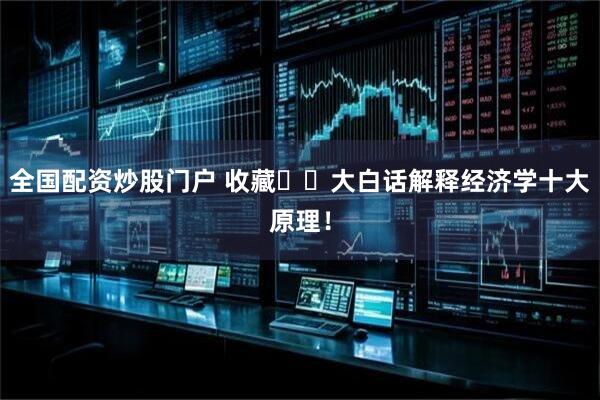 全国配资炒股门户 收藏❗️大白话解释经济学十大原理！