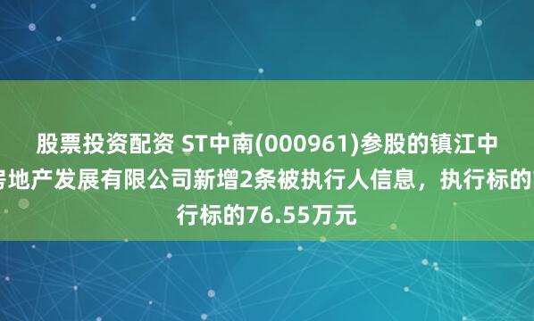 股票投资配资 ST中南(000961)参股的镇江中南新锦城房地产发展有限公司新增2条被执行人信息，执行标的76.55万元
