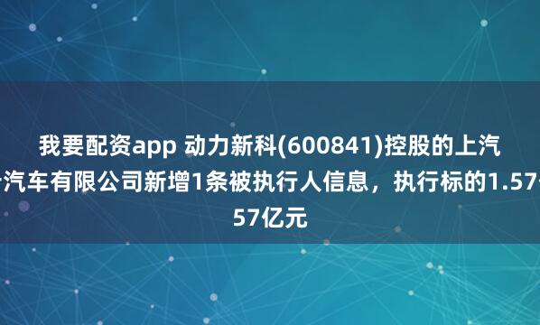 我要配资app 动力新科(600841)控股的上汽红岩汽车有限公司新增1条被执行人信息，执行标的1.57亿元
