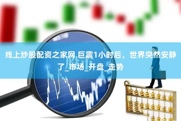 线上炒股配资之家网 巨震1小时后，世界突然安静了_市场_开盘_走势