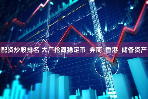 配资炒股排名 大厂抢滩稳定币_券商_香港_储备资产