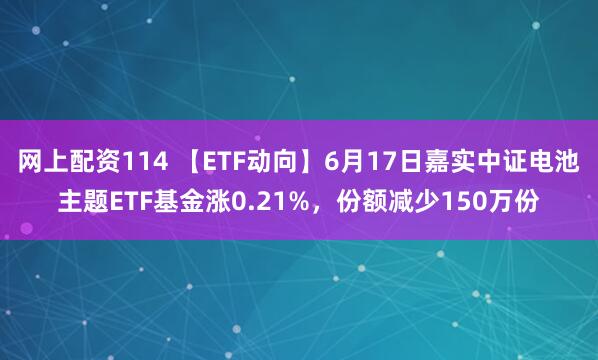 网上配资114 【ETF动向】6月17日嘉实中证电池主题ETF基金涨0.21%，份额减少150万份