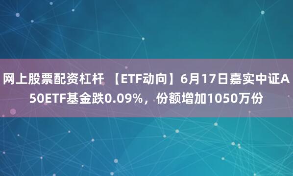 网上股票配资杠杆 【ETF动向】6月17日嘉实中证A50ETF基金跌0.09%，份额增加1050万份