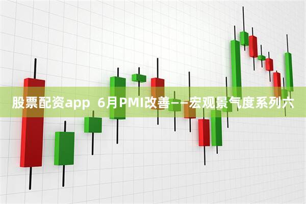 股票配资app  6月PMI改善——宏观景气度系列六