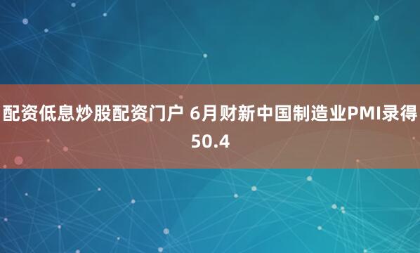 配资低息炒股配资门户 6月财新中国制造业PMI录得50.4