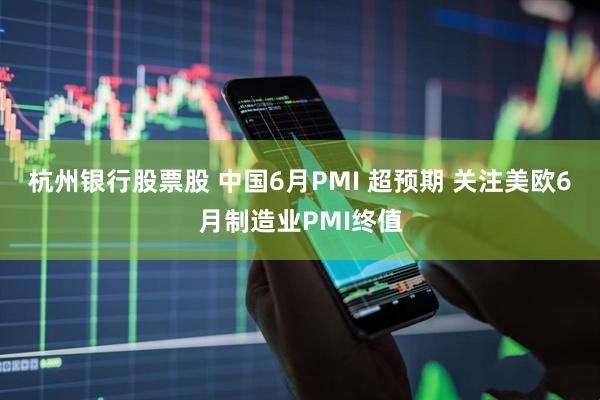 杭州银行股票股 中国6月PMI 超预期 关注美欧6月制造业PMI终值