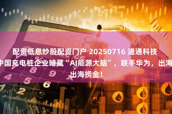 配资低息炒股配资门户 20250716 道通科技 这家中国充电桩企业暗藏“AI能源大脑”，联手华为，出海捞金！