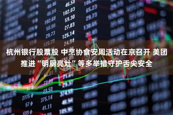 杭州银行股票股 中烹协食安周活动在京召开 美团推进“明厨亮灶”等多举措守护舌尖安全
