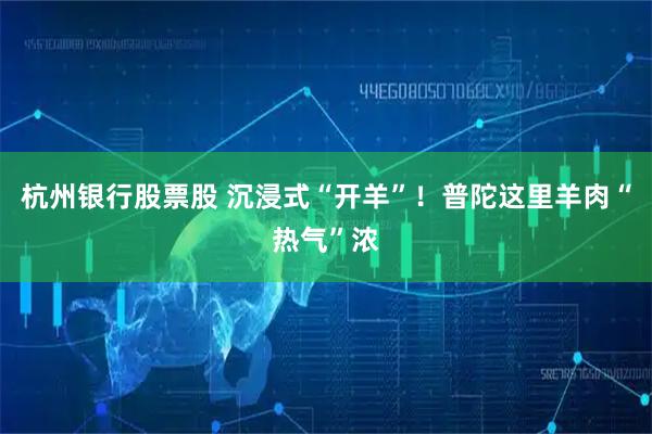 杭州银行股票股 沉浸式“开羊”！普陀这里羊肉“热气”浓