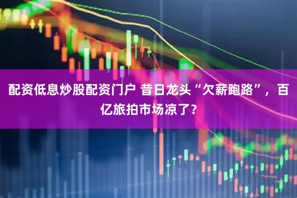 配资低息炒股配资门户 昔日龙头“欠薪跑路”，百亿旅拍市场凉了？