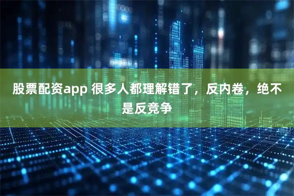 股票配资app 很多人都理解错了，反内卷，绝不是反竞争