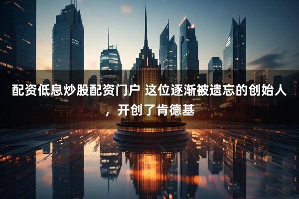配资低息炒股配资门户 这位逐渐被遗忘的创始人，开创了肯德基