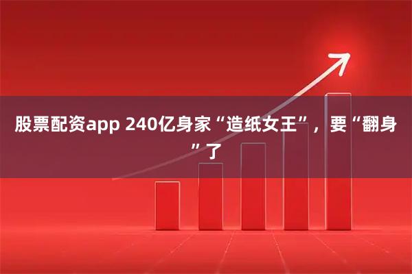 股票配资app 240亿身家“造纸女王”，要“翻身”了