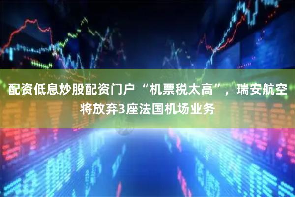配资低息炒股配资门户 “机票税太高”，瑞安航空将放弃3座法国机场业务