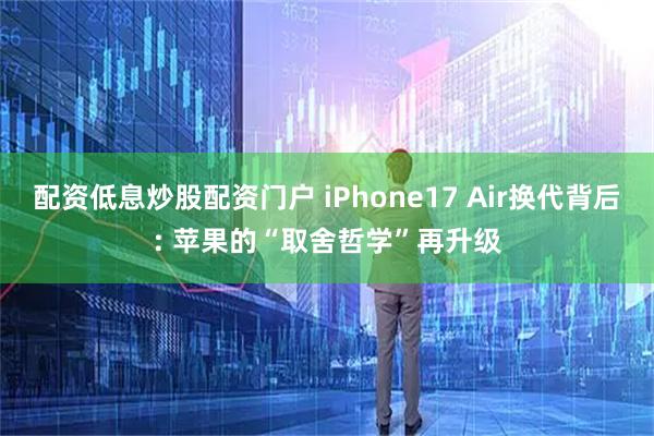 配资低息炒股配资门户 iPhone17 Air换代背后: 苹果的“取舍哲学”再升级