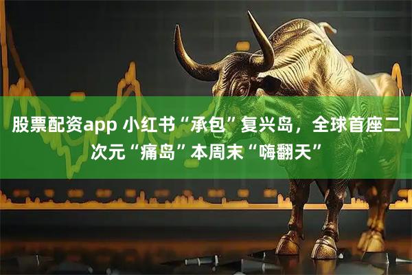 股票配资app 小红书“承包”复兴岛，全球首座二次元“痛岛”本周末“嗨翻天”