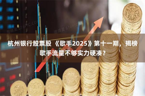 杭州银行股票股 《歌手2025》第十一期，揭榜歌手流量不够实力硬凑？