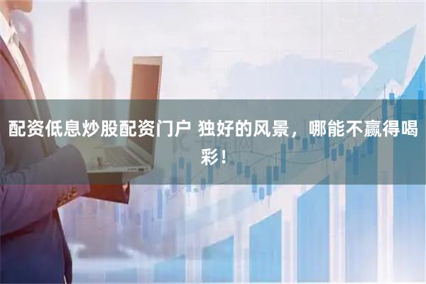 配资低息炒股配资门户 独好的风景，哪能不赢得喝彩！