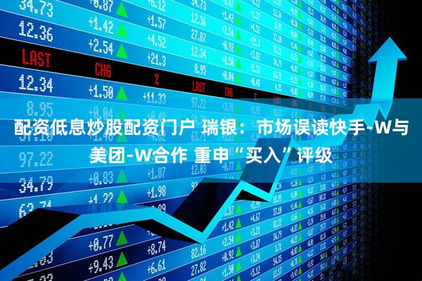 配资低息炒股配资门户 瑞银：市场误读快手-W与美团-W合作 重申“买入”评级