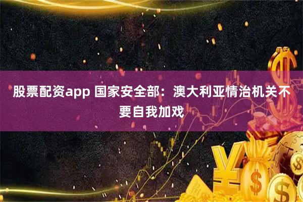 股票配资app 国家安全部：澳大利亚情治机关不要自我加戏