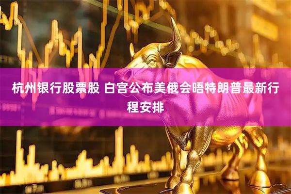 杭州银行股票股 白宫公布美俄会晤特朗普最新行程安排