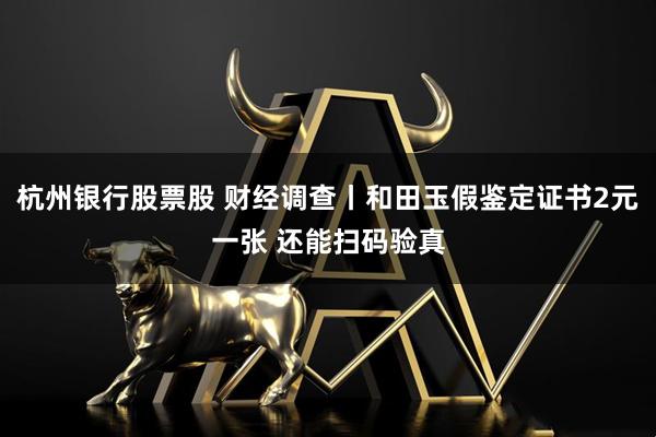 杭州银行股票股 财经调查丨和田玉假鉴定证书2元一张 还能扫码验真
