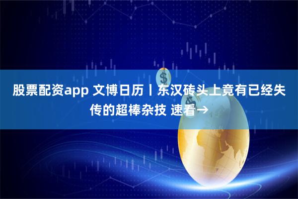 股票配资app 文博日历丨东汉砖头上竟有已经失传的超棒杂技 速看→