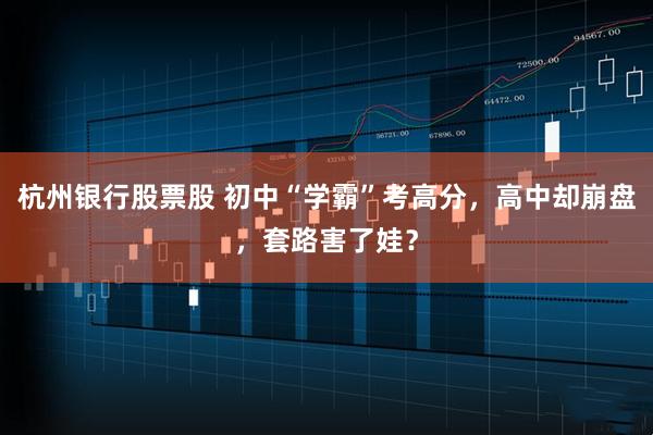 杭州银行股票股 初中“学霸”考高分，高中却崩盘，套路害了娃？