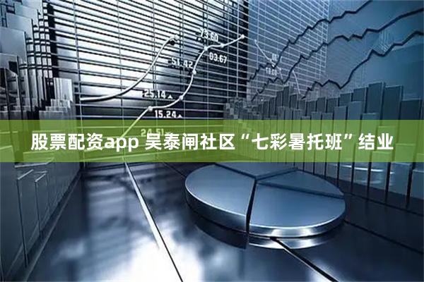 股票配资app 吴泰闸社区“七彩暑托班”结业