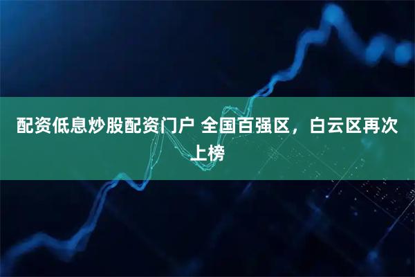 配资低息炒股配资门户 全国百强区，白云区再次上榜