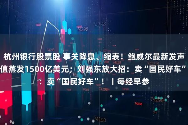 杭州银行股票股 事关降息、缩表!鲍威尔最新发声;加密货币市值蒸发1500亿美元;刘强东放大招:卖“国民好车”!丨每经早参