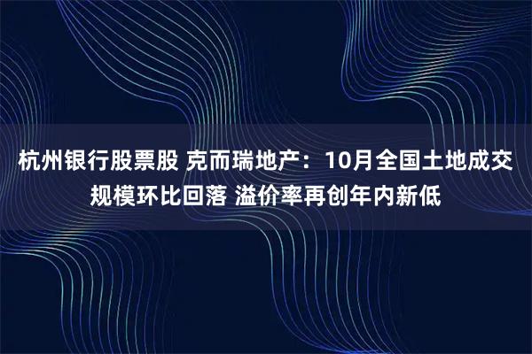 杭州银行股票股 克而瑞地产：10月全国土地成交规模环比回落 溢价率再创年内新低