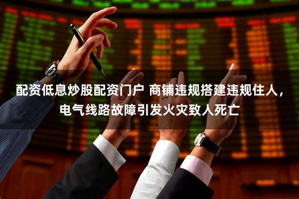 配资低息炒股配资门户 商铺违规搭建违规住人，电气线路故障引发火灾致人死亡