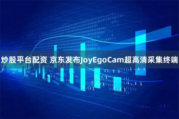 炒股平台配资 京东发布JoyEgoCam超高清采集终端