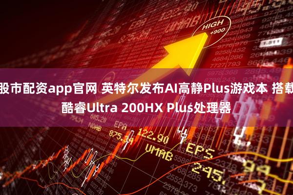 股市配资app官网 英特尔发布AI高静Plus游戏本 搭载酷睿Ultra 200HX Plus处理器