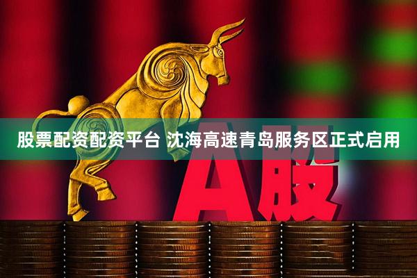 股票配资配资平台 沈海高速青岛服务区正式启用