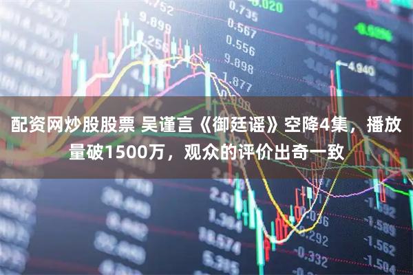 配资网炒股股票 吴谨言《御廷谣》空降4集，播放量破1500万，观众的评价出奇一致