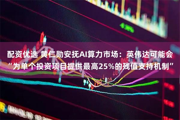 配资优选 黄仁勋安抚AI算力市场：英伟达可能会“为单个投资项目提供最高25%的残值支持机制”