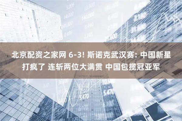 北京配资之家网 6-3! 斯诺克武汉赛: 中国新星打疯了 连斩两位大满贯 中国包揽冠亚军