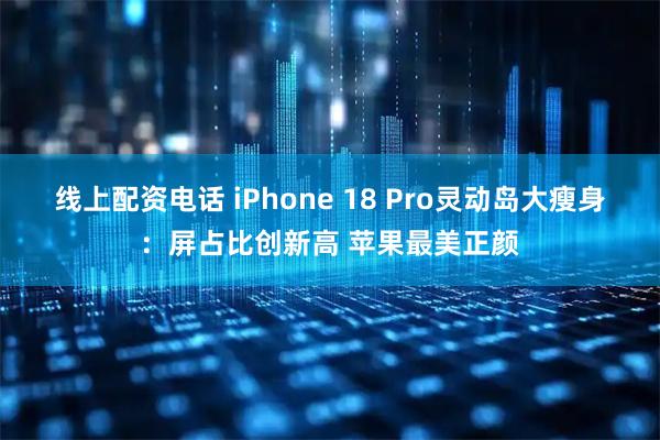 线上配资电话 iPhone 18 Pro灵动岛大瘦身：屏占比创新高 苹果最美正颜