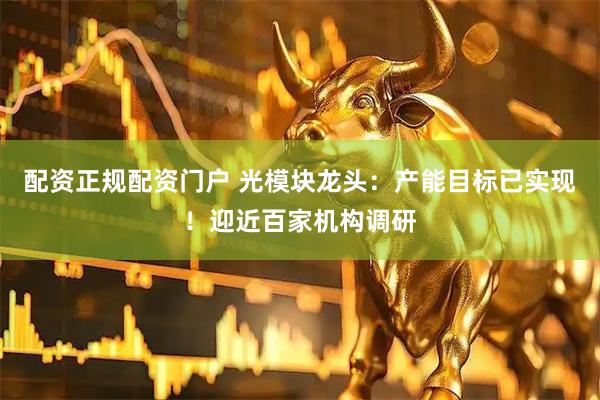 配资正规配资门户 光模块龙头：产能目标已实现！迎近百家机构调研