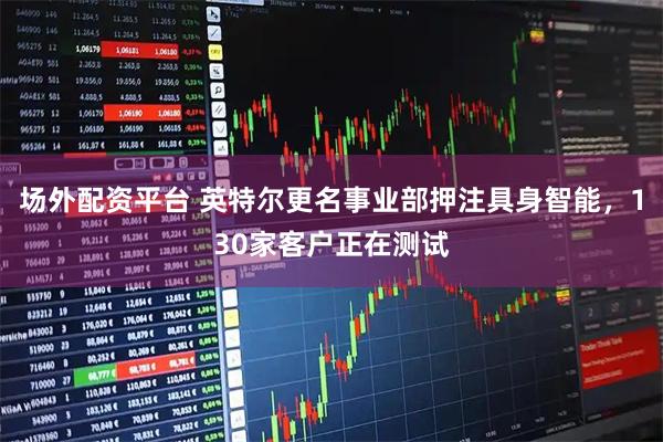 场外配资平台 英特尔更名事业部押注具身智能，130家客户正在测试