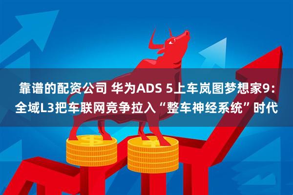 靠谱的配资公司 华为ADS 5上车岚图梦想家9：全域L3把车联网竞争拉入“整车神经系统”时代
