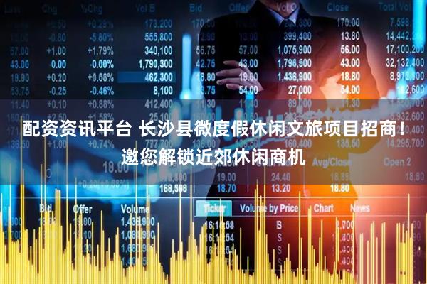 配资资讯平台 长沙县微度假休闲文旅项目招商！邀您解锁近郊休闲商机