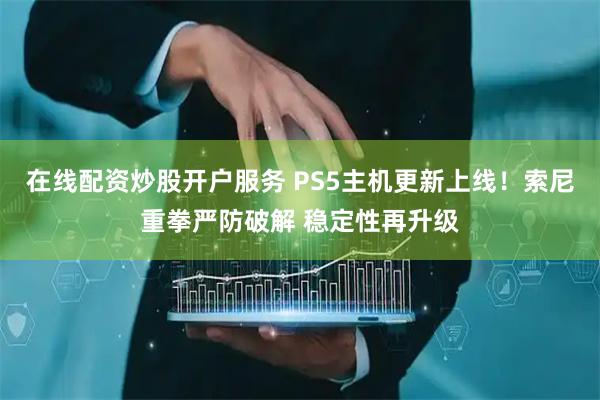 在线配资炒股开户服务 PS5主机更新上线！索尼重拳严防破解 稳定性再升级